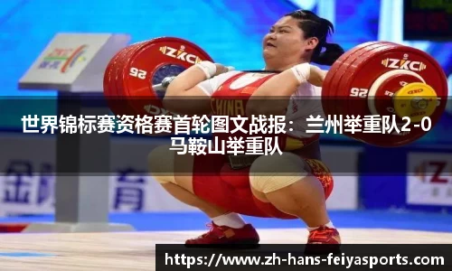 世界锦标赛资格赛首轮图文战报:兰州举重队2-0马鞍山举重队