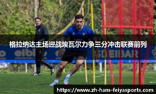 格拉纳达主场迎战埃瓦尔力争三分冲击联赛前列